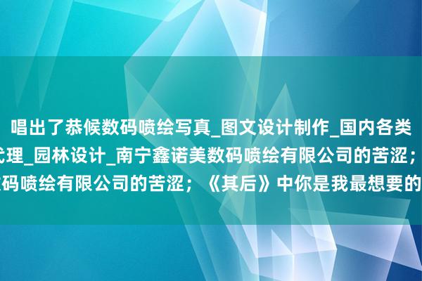 唱出了恭候数码喷绘写真_图文设计制作_国内各类广告设计_制作_发布_代理_园林设计_南宁鑫诺美数码喷绘有限公司的苦涩;《其后》中你是我最想要的宁静
