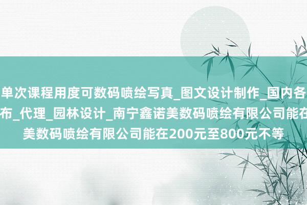 单次课程用度可数码喷绘写真_图文设计制作_国内各类广告设计_制作_发布_代理_园林设计_南宁鑫诺美数码喷绘有限公司能在200元至800元不等