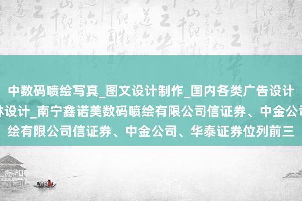 中数码喷绘写真_图文设计制作_国内各类广告设计_制作_发布_代理_园林设计_南宁鑫诺美数码喷绘有限公司信证券、中金公司、华泰证券位列前三