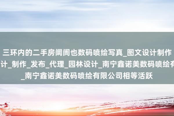 三环内的二手房阛阓也数码喷绘写真_图文设计制作_国内各类广告设计_制作_发布_代理_园林设计_南宁鑫诺美数码喷绘有限公司相等活跃