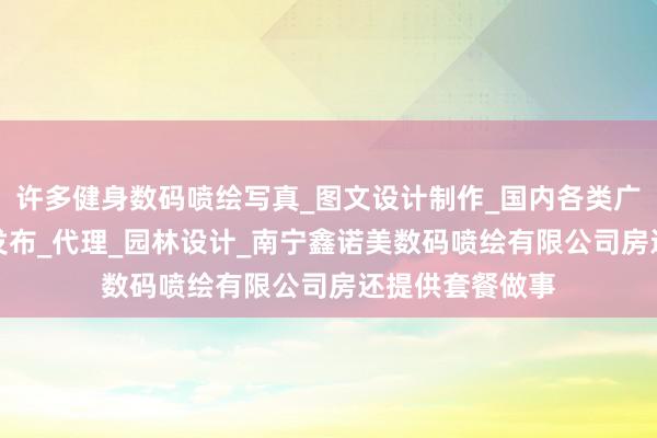 许多健身数码喷绘写真_图文设计制作_国内各类广告设计_制作_发布_代理_园林设计_南宁鑫诺美数码喷绘有限公司房还提供套餐做事