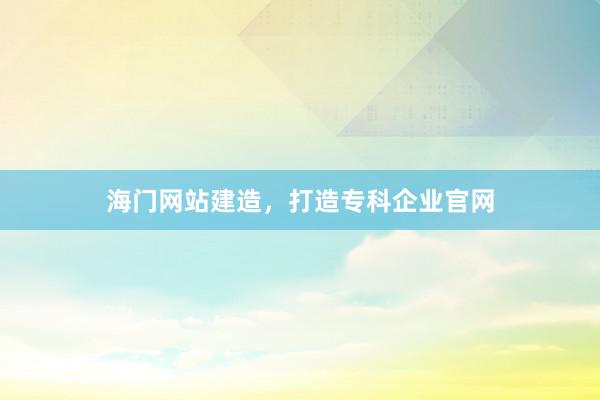 海门网站建造，打造专科企业官网