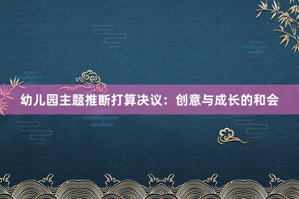 幼儿园主题推断打算决议：创意与成长的和会