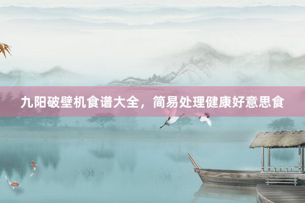 九阳破壁机食谱大全，简易处理健康好意思食